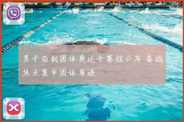 男子花剑团体奥运会赛程公布 备战焦点集中团体角逐