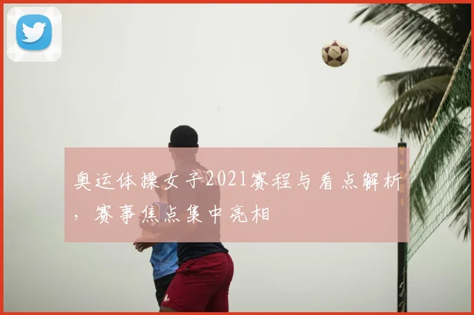 奥运体操女子2021赛程与看点解析,赛事焦点集中亮相