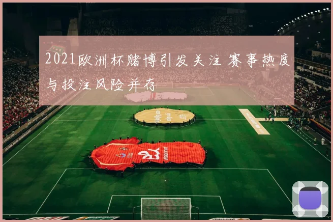 2021欧洲杯赌博引发关注 赛事热度与投注风险并存