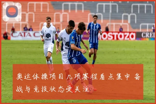 奥运体操项目几项赛程看点集中 备战与竞技状态受关注