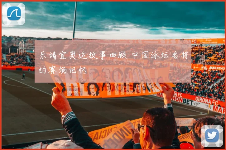 乐靖宜奥运故事回顾 中国泳坛名将的赛场记忆