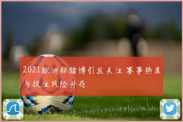 2021欧洲杯赌博引发关注 赛事热度与投注风险并存