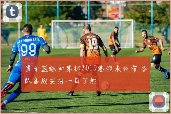 男子篮球世界杯2019赛程表公布 各队备战安排一目了然