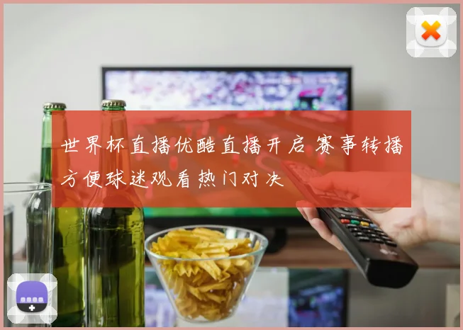 世界杯直播优酷直播开启 赛事转播方便球迷观看热门对决