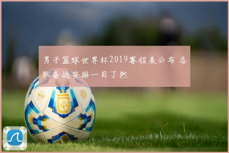 男子篮球世界杯2019赛程表公布 各队备战安排一目了然