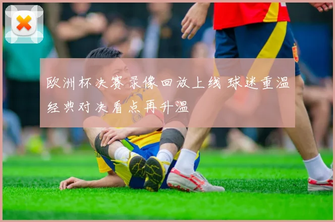 欧洲杯决赛录像回放上线 球迷重温经典对决看点再升温