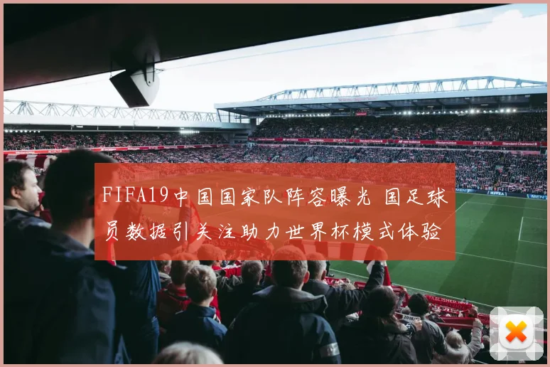 FIFA19中国国家队阵容曝光 国足球员数据引关注助力世界杯模式体验