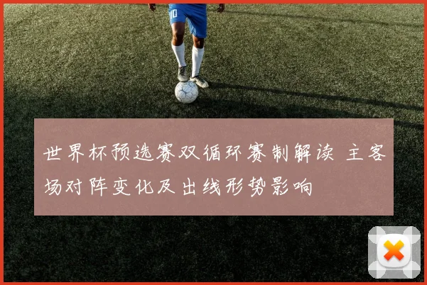 世界杯预选赛双循环赛制解读 主客场对阵变化及出线形势影响