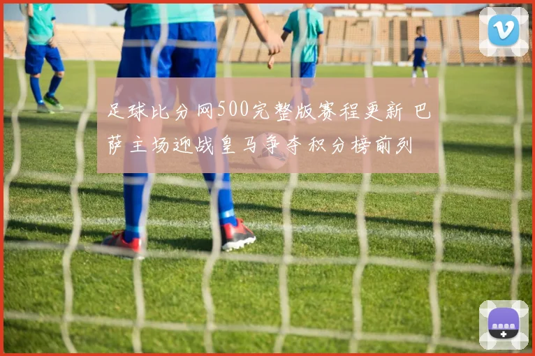 足球比分网500完整版赛程更新 巴萨主场迎战皇马争夺积分榜前列