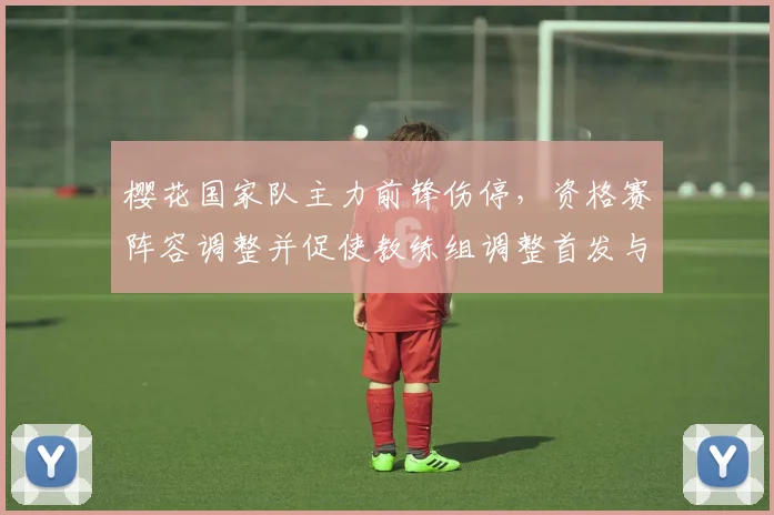 樱花国家队主力前锋伤停，资格赛阵容调整并促使教练组调整首发与战术部署