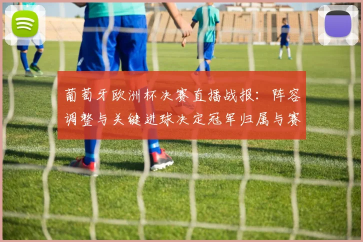 葡萄牙欧洲杯决赛直播战报：阵容调整与关键进球决定冠军归属与赛后影响