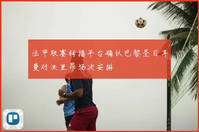 法甲联赛转播平台确认巴黎圣日耳曼对决里昂场次安排