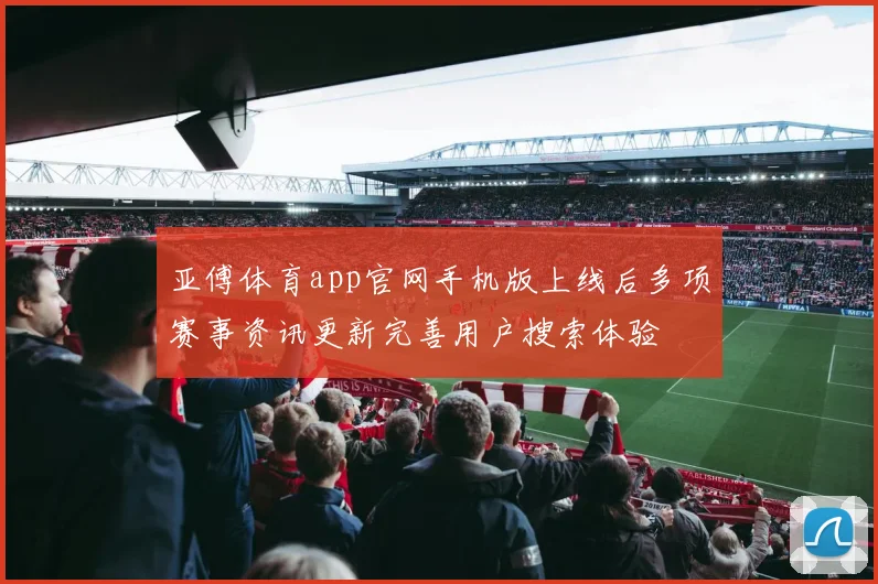 亚傅体育app官网手机版上线后多项赛事资讯更新完善用户搜索体验