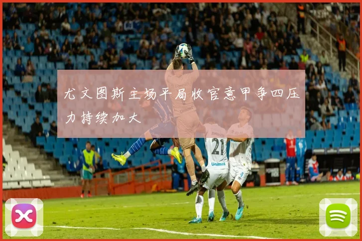 尤文图斯主场平局收官意甲争四压力持续加大