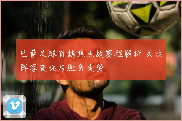 巴萨足球直播焦点战赛程解析 关注阵容变化与胜负走势