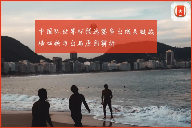 中国队世界杯预选赛争出线关键战绩回顾与出局原因解析