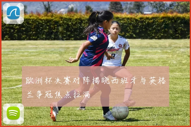 欧洲杯决赛对阵揭晓西班牙与英格兰争冠焦点拉满