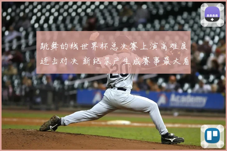 跳舞的线世界杯总决赛上演高难度连击对决 新纪录产生成赛事最大看点