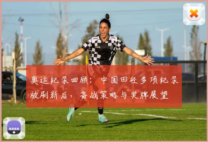 奥运纪录回顾：中国田径多项纪录被刷新后，备战策略与奖牌展望