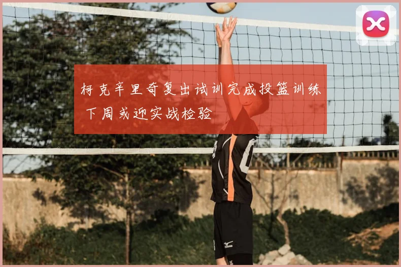 柯克辛里奇复出试训完成投篮训练 下周或迎实战检验