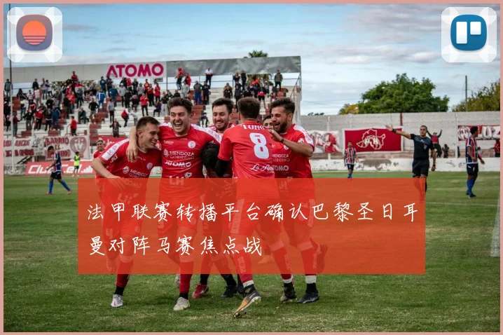 法甲联赛转播平台确认巴黎圣日耳曼对阵马赛焦点战