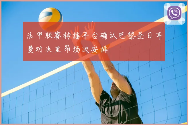 法甲联赛转播平台确认巴黎圣日耳曼对决里昂场次安排