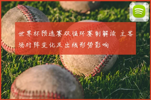 世界杯预选赛双循环赛制解读 主客场对阵变化及出线形势影响