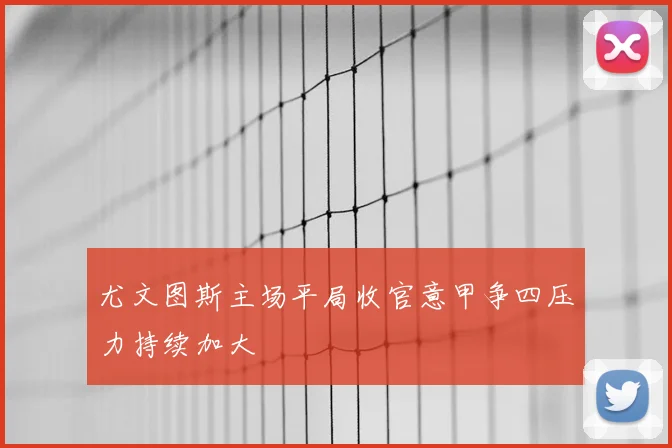 尤文图斯主场平局收官意甲争四压力持续加大