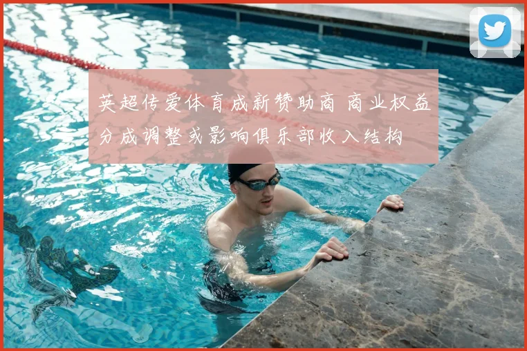 英超传爱体育成新赞助商 商业权益分成调整或影响俱乐部收入结构