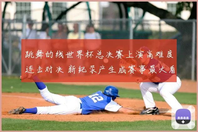 跳舞的线世界杯总决赛上演高难度连击对决 新纪录产生成赛事最大看点