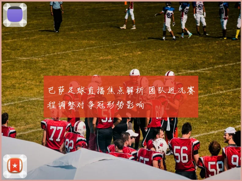 巴萨足球直播焦点解析 团队近况赛程调整对争冠形势影响