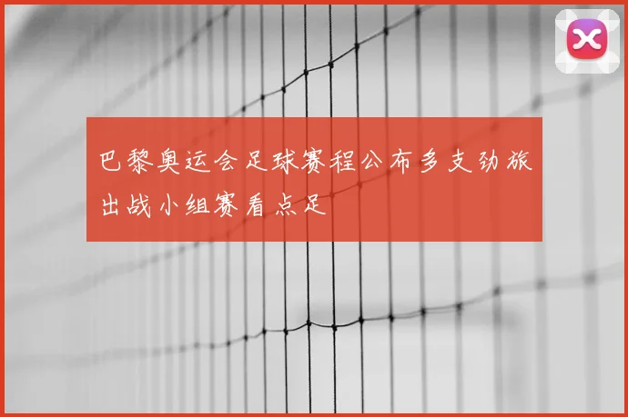 巴黎奥运会足球赛程公布多支劲旅出战小组赛看点足