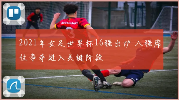 2021年女足世界杯16强出炉 八强席位争夺进入关键阶段