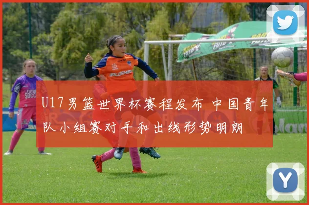 U17男篮世界杯赛程发布 中国青年队小组赛对手和出线形势明朗