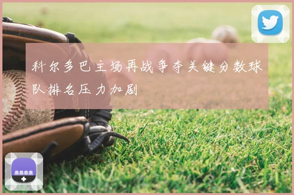科尔多巴主场再战争夺关键分数球队排名压力加剧