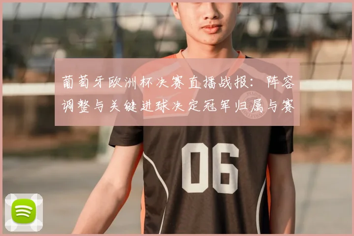 葡萄牙欧洲杯决赛直播战报：阵容调整与关键进球决定冠军归属与赛后影响