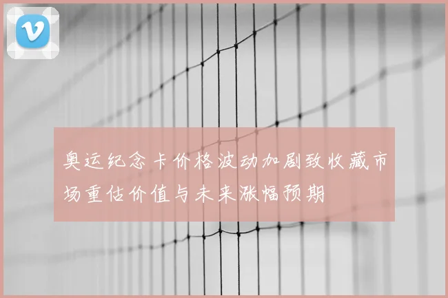 奥运纪念卡价格波动加剧致收藏市场重估价值与未来涨幅预期