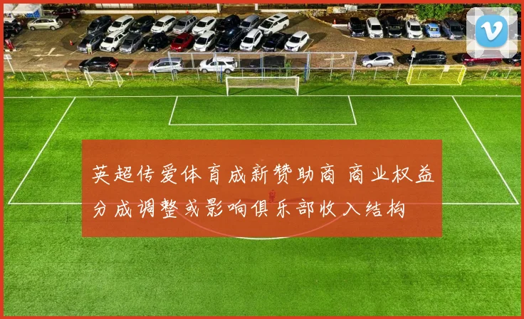 英超传爱体育成新赞助商 商业权益分成调整或影响俱乐部收入结构