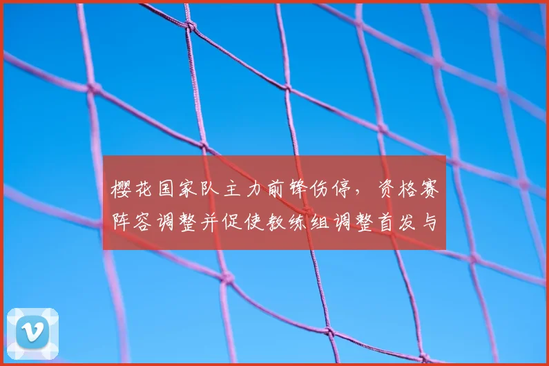 樱花国家队主力前锋伤停，资格赛阵容调整并促使教练组调整首发与战术部署