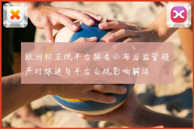 欧洲杯正规平台排名公布后监管趋严对球迷与平台合规影响解读