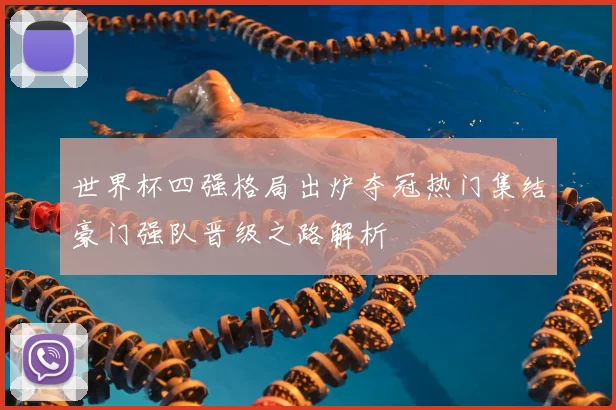 世界杯四强格局出炉夺冠热门集结豪门强队晋级之路解析