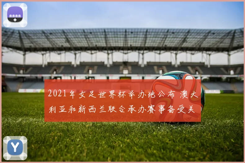 2021年女足世界杯举办地公布 澳大利亚和新西兰联合承办赛事备受关注