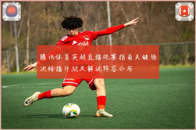 腾讯体育英超直播观赛指南关键场次转播计划及解说阵容公布