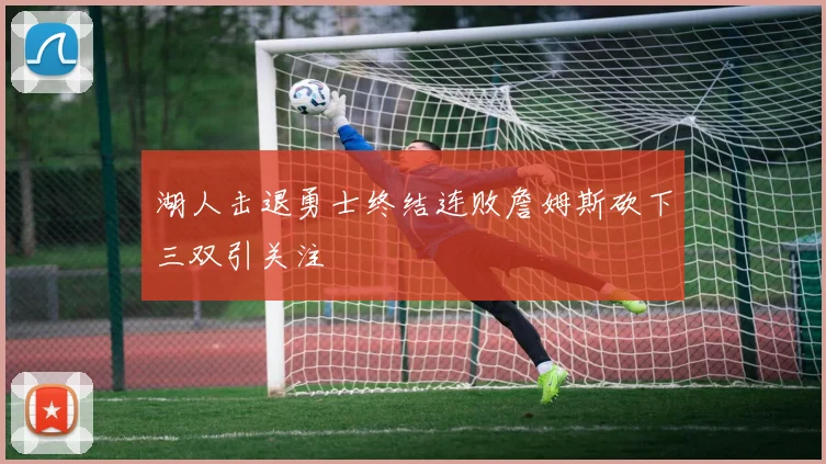 湖人击退勇士终结连败詹姆斯砍下三双引关注