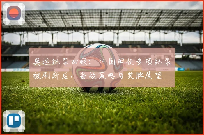 奥运纪录回顾：中国田径多项纪录被刷新后，备战策略与奖牌展望